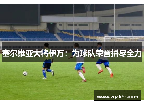 塞尔维亚大将伊万：为球队荣誉拼尽全力